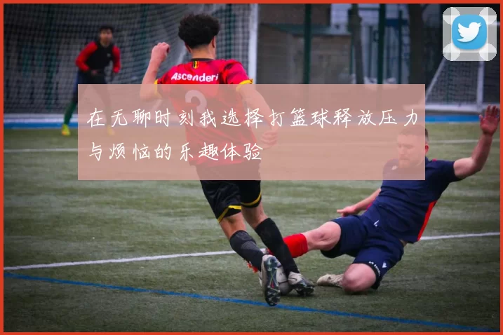在无聊时刻我选择打篮球释放压力与烦恼的乐趣体验