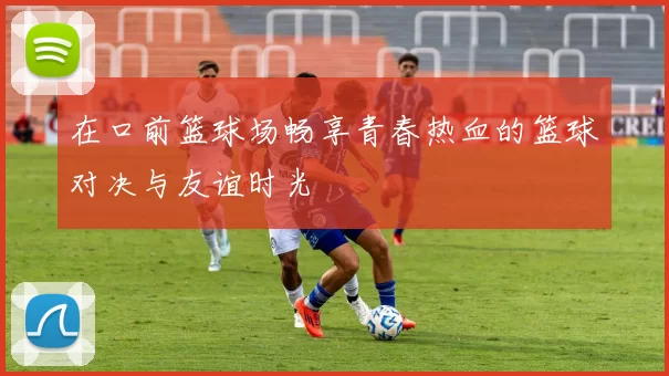 在口前篮球场畅享青春热血的篮球对决与友谊时光
