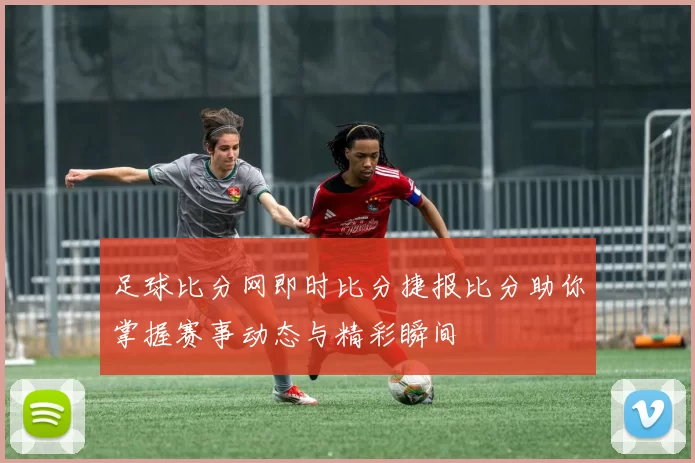 足球比分网即时比分捷报比分助你掌握赛事动态与精彩瞬间