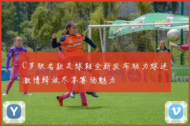 C罗联名款足球鞋全新发布助力球迷激情释放尽享赛场魅力