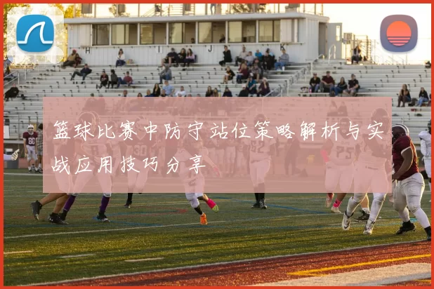 篮球比赛中防守站位策略解析与实战应用技巧分享
