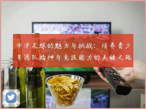 中学足球的魅力与挑战：培养青少年团队精神与竞技能力的关键之路