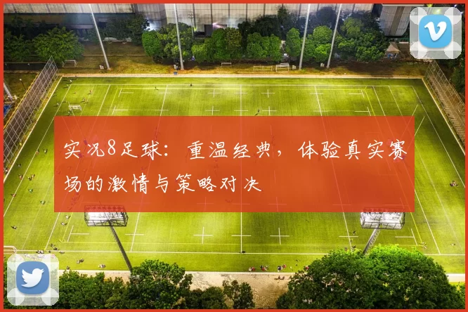 实况8足球：重温经典，体验真实赛场的激情与策略对决