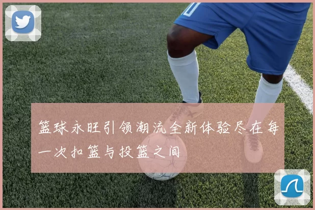 篮球永旺引领潮流全新体验尽在每一次扣篮与投篮之间