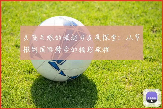 关岛足球的崛起与发展探索：从草根到国际舞台的精彩旅程