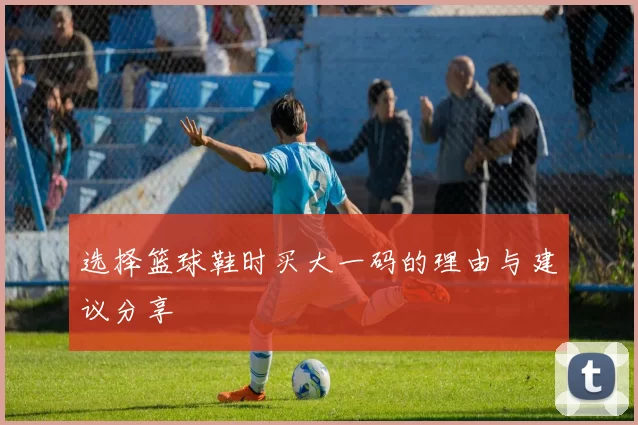 选择篮球鞋时买大一码的理由与建议分享