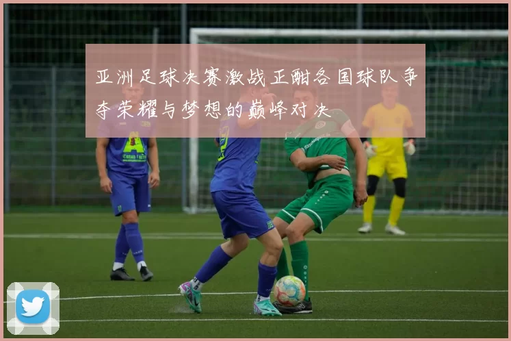 亚洲足球决赛激战正酣各国球队争夺荣耀与梦想的巅峰对决