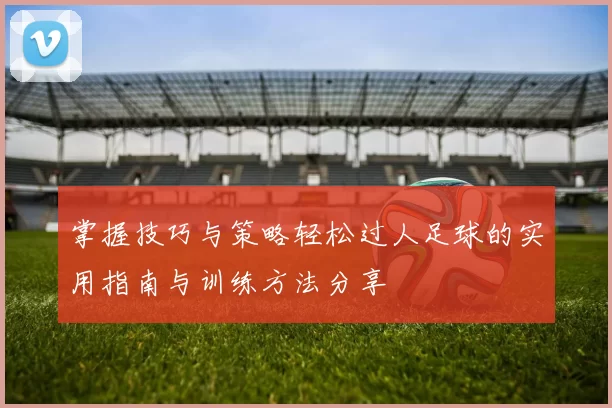 掌握技巧与策略轻松过人足球的实用指南与训练方法分享