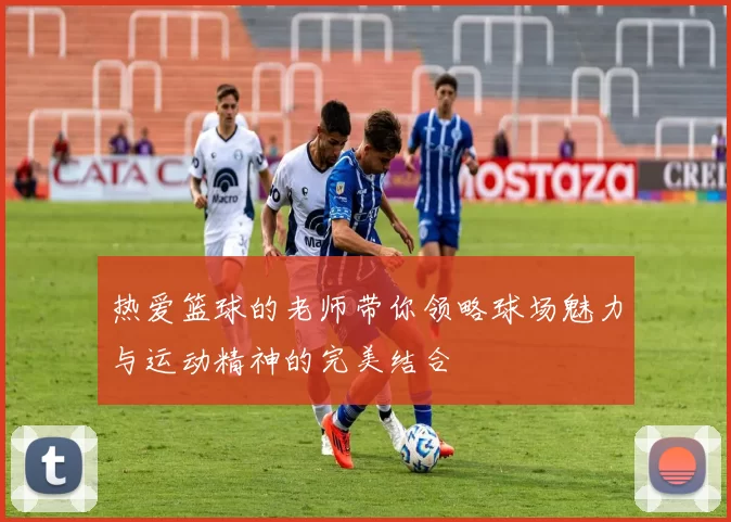 热爱篮球的老师带你领略球场魅力与运动精神的完美结合