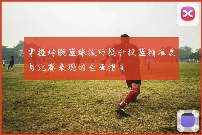 掌握转腕篮球技巧提升投篮精准度与比赛表现的全面指南